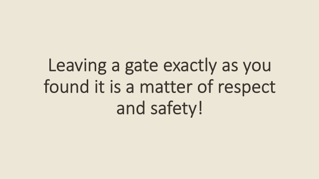 <p>REMINDER - leaving a gate exactly as you found it is a matter of respect and safety.</p><p></p><p>However, if you believe that the gate should be open vs closed - please notify management.</p>