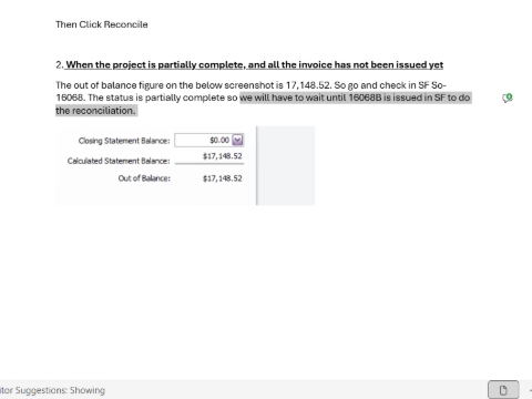 <p>Scenario two - When the project is partially complete, and all the invoice has not been issued yet The out of balance figure on the below screenshot is 17,148.52. So go and check in SF So- 16068. The status is partially complete so we will have to wait until 16068B is issued in SF to do the reconciliation.</p>