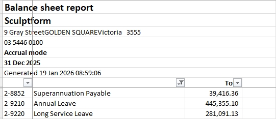 <p>Extract Balance sheet report form MYOB:</p><p>Or open In WEB MYOB</p><p>To get the following data</p><p></p><ul><li><p>Superannuation Payable</p></li><li><p>Annual Leave</p></li><li><p>Long Service Leave</p></li></ul><p></p>
