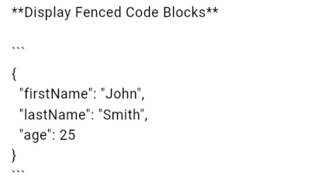 **Display Fenced Code Blocks**

```
{
  "firstName": "John",
  "lastName": "Smith",
  "age": 25
}
```