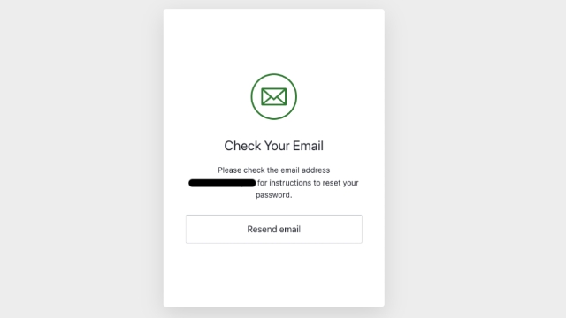 A password reset email will be sent to your email address.  Check your inbox; if you can not locate the password reset email, please check your junk or spam email folder.